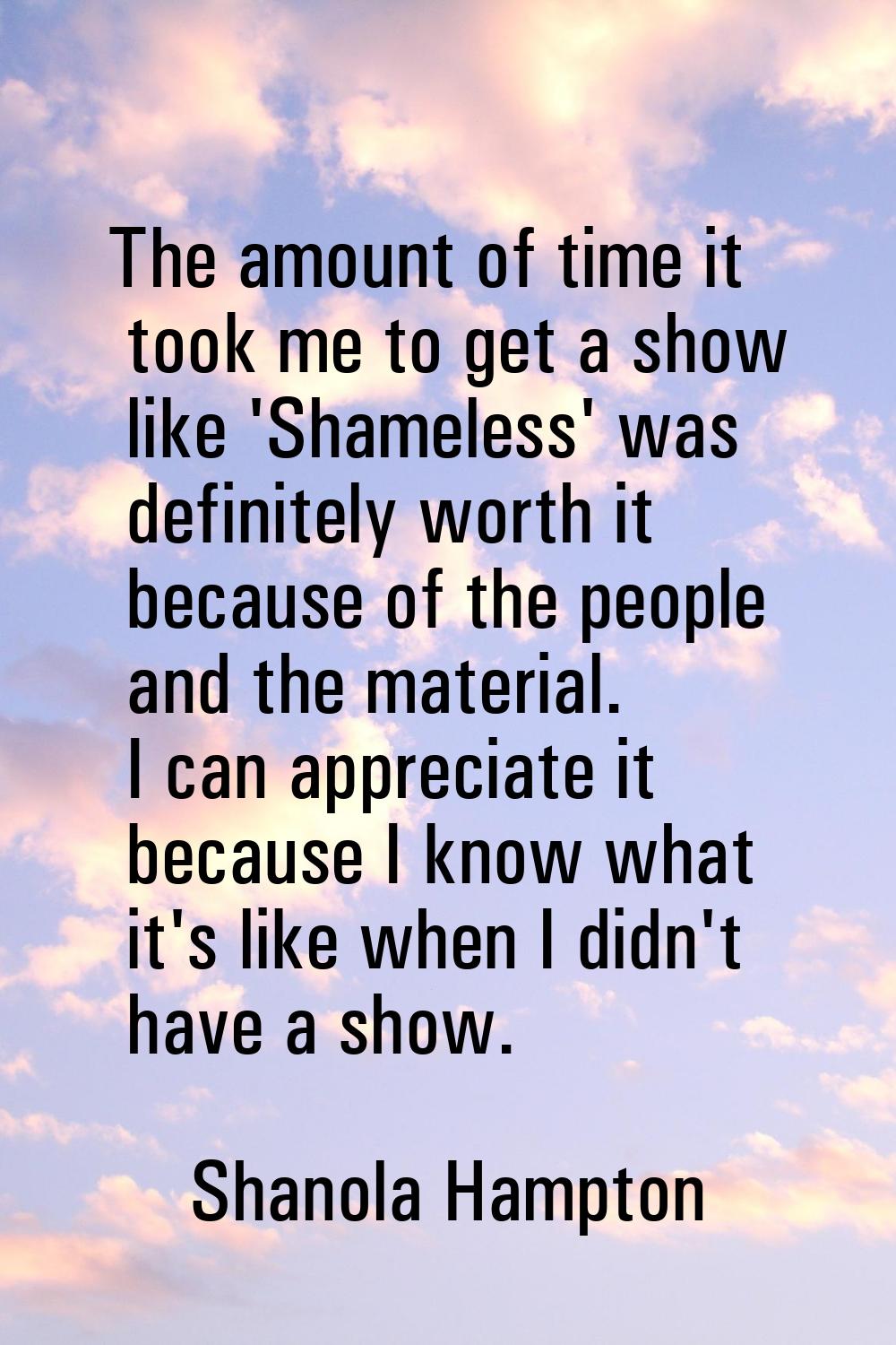 The amount of time it took me to get a show like 'Shameless' was definitely worth it because of the