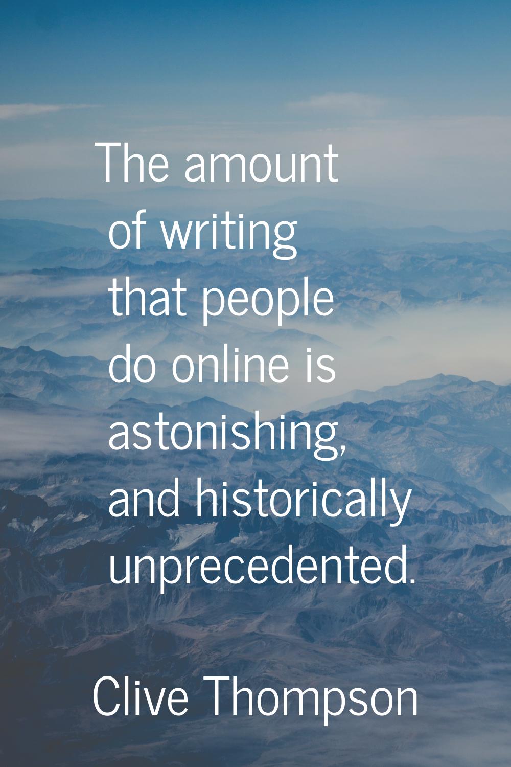 The amount of writing that people do online is astonishing, and historically unprecedented.