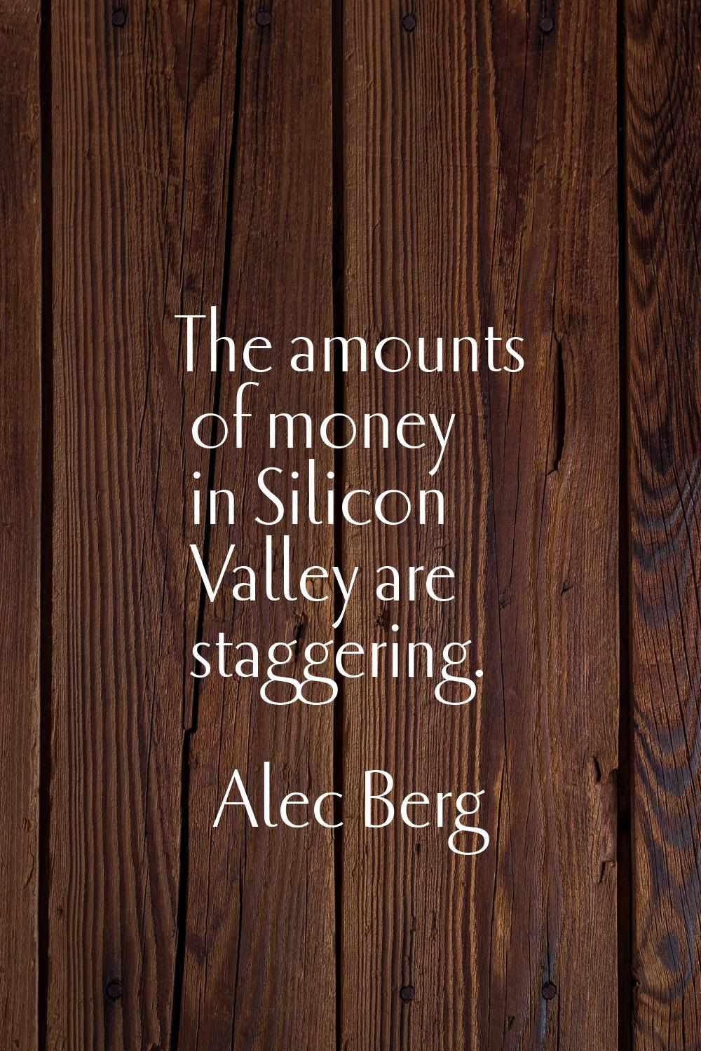 The amounts of money in Silicon Valley are staggering.