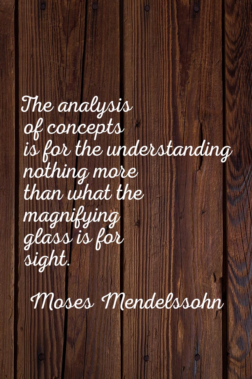 The analysis of concepts is for the understanding nothing more than what the magnifying glass is fo