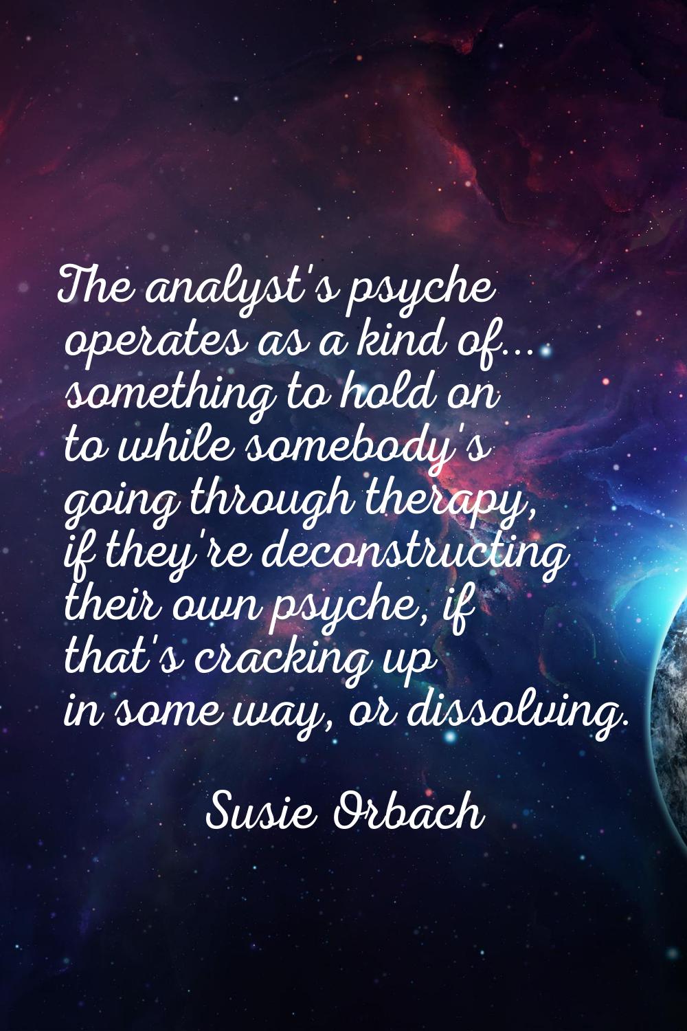 The analyst's psyche operates as a kind of... something to hold on to while somebody's going throug