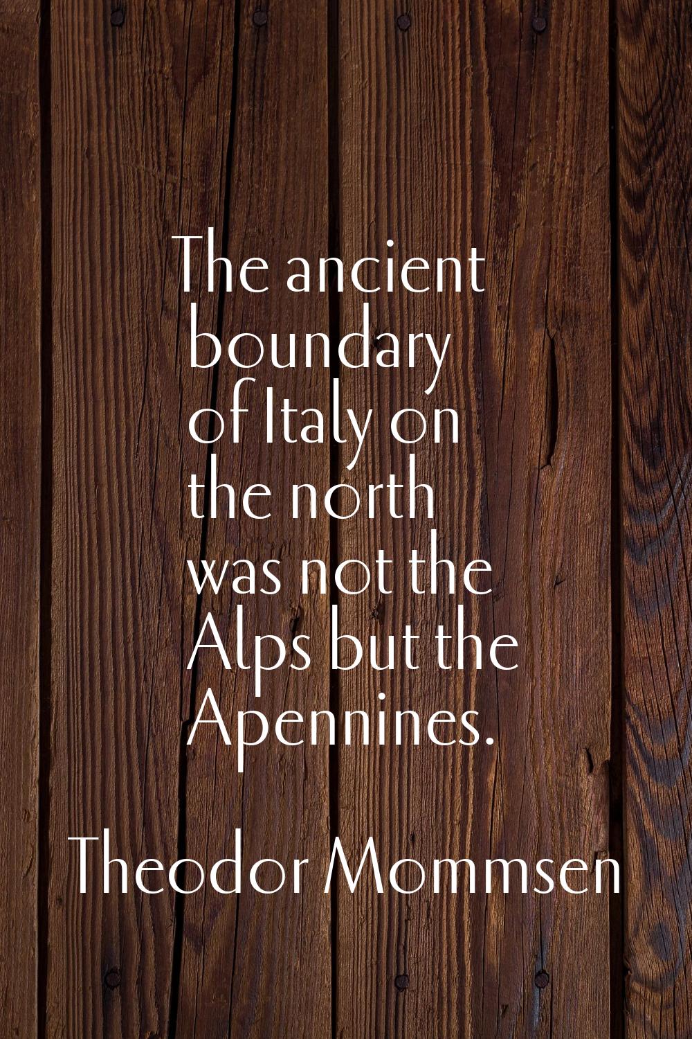 The ancient boundary of Italy on the north was not the Alps but the Apennines.