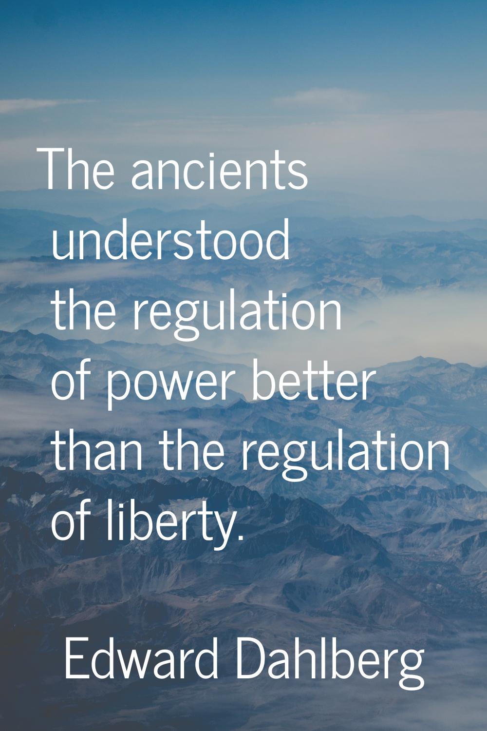 The ancients understood the regulation of power better than the regulation of liberty.