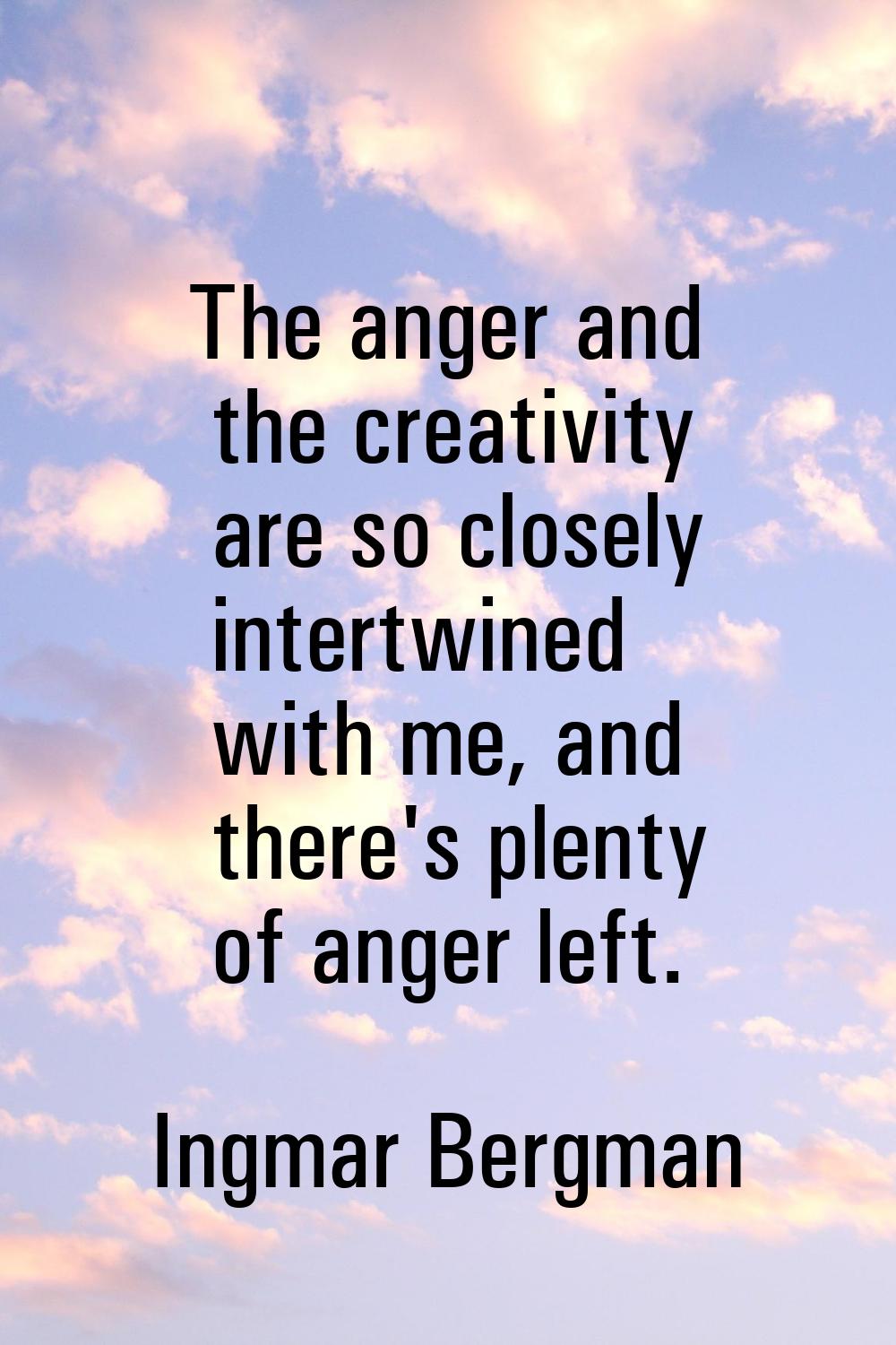 The anger and the creativity are so closely intertwined with me, and there's plenty of anger left.
