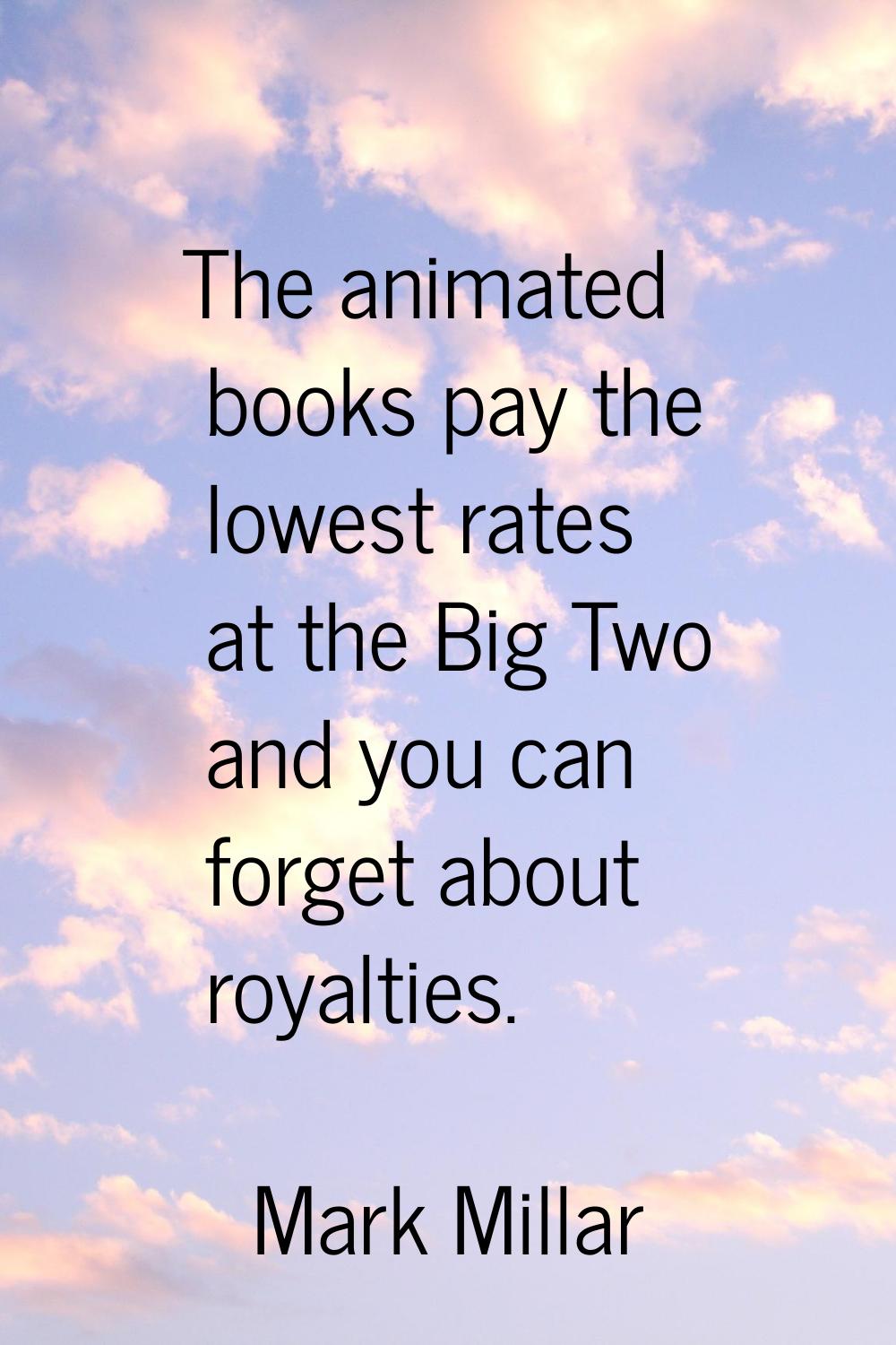 The animated books pay the lowest rates at the Big Two and you can forget about royalties.