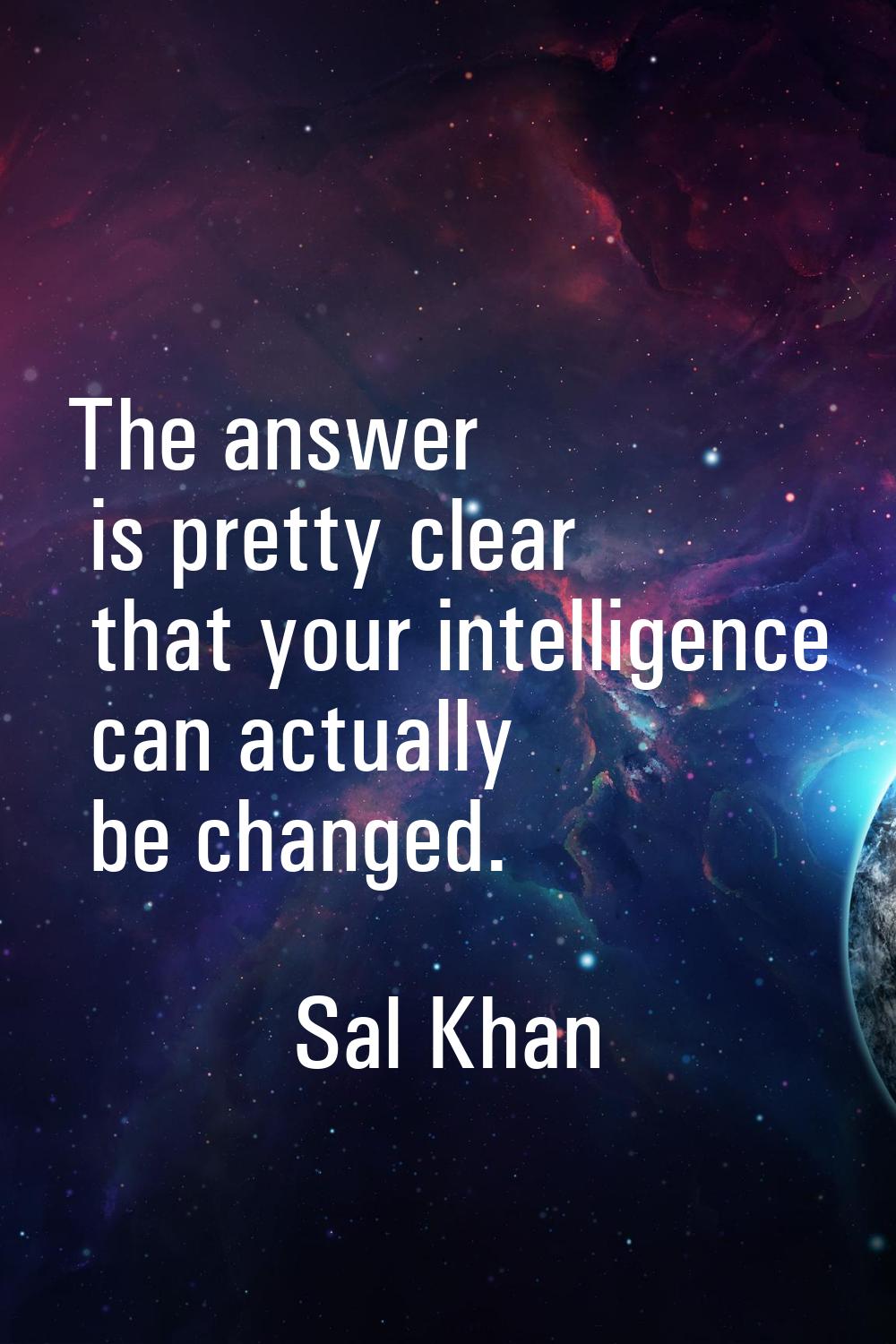 The answer is pretty clear that your intelligence can actually be changed.
