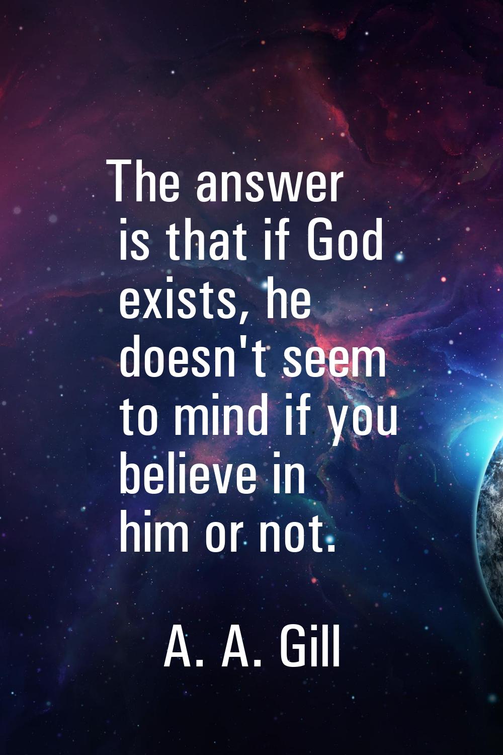 The answer is that if God exists, he doesn't seem to mind if you believe in him or not.