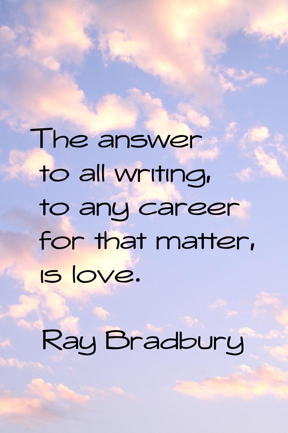 The answer to all writing, to any career for that matter, is love.