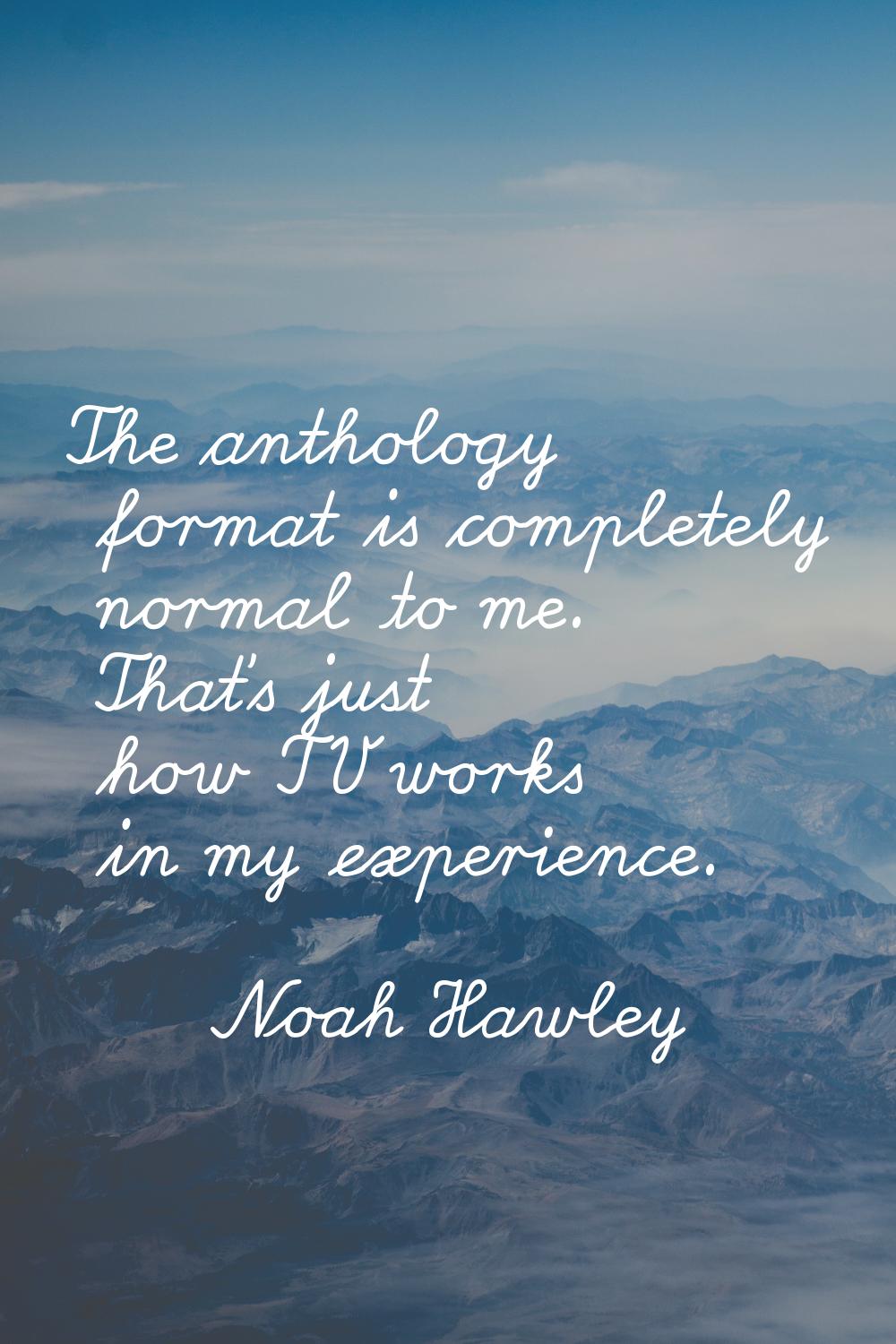 The anthology format is completely normal to me. That's just how TV works in my experience.