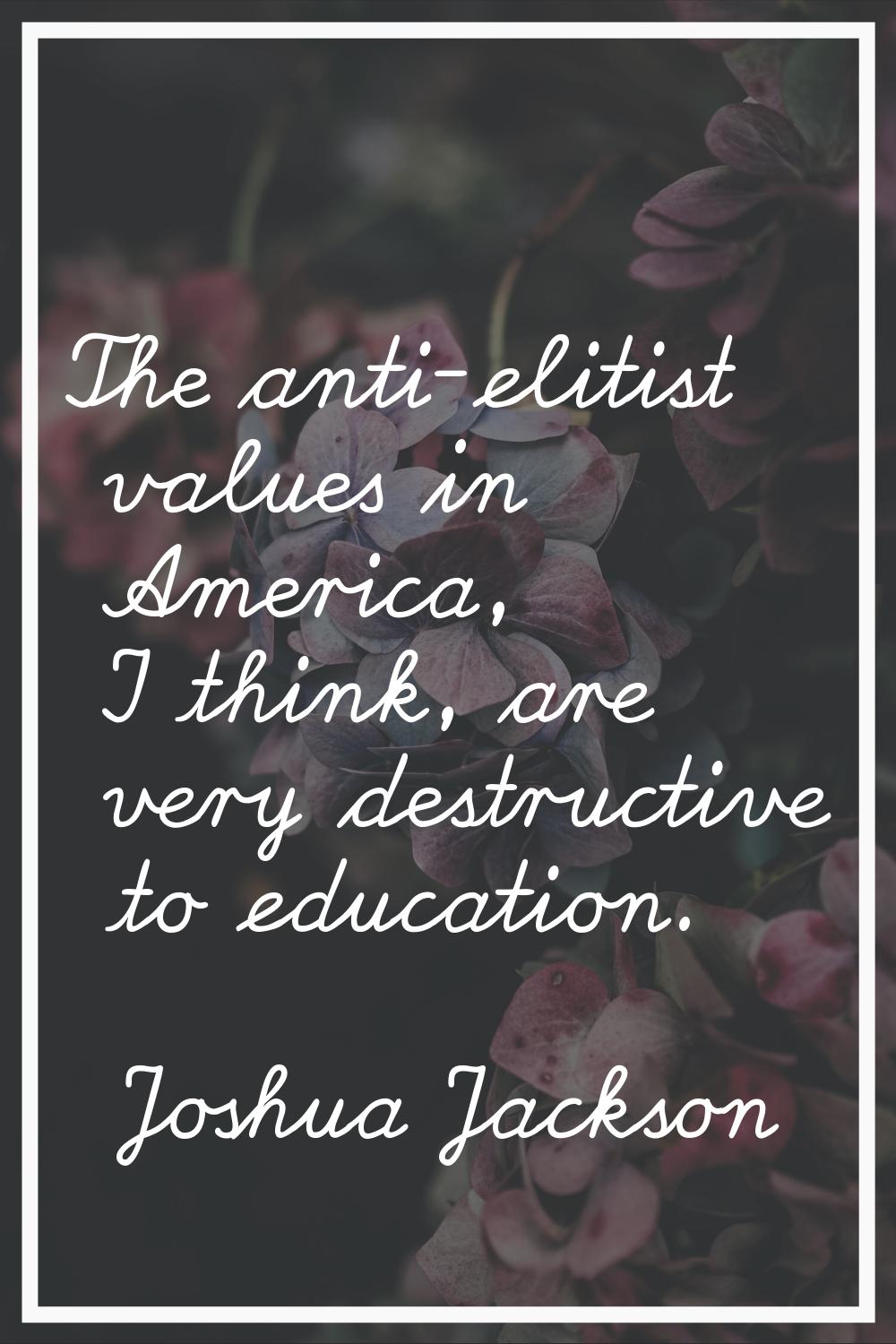 The anti-elitist values in America, I think, are very destructive to education.