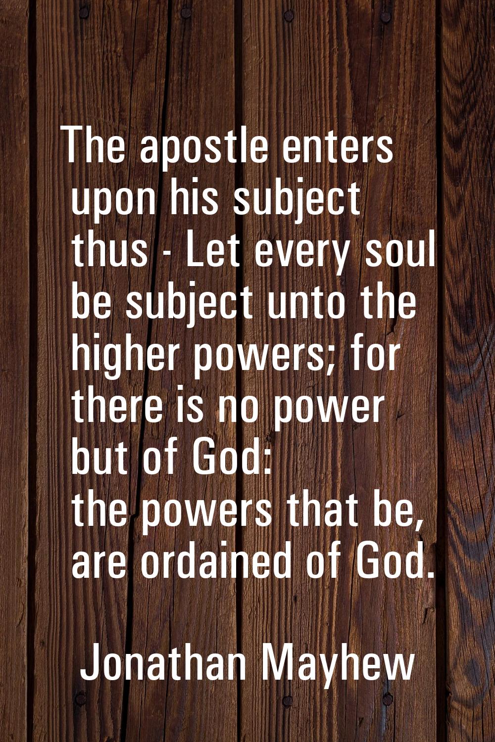 The apostle enters upon his subject thus - Let every soul be subject unto the higher powers; for th