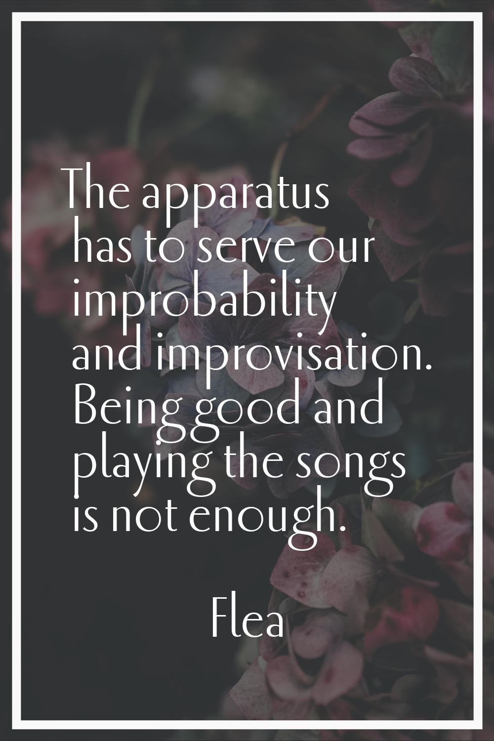 The apparatus has to serve our improbability and improvisation. Being good and playing the songs is