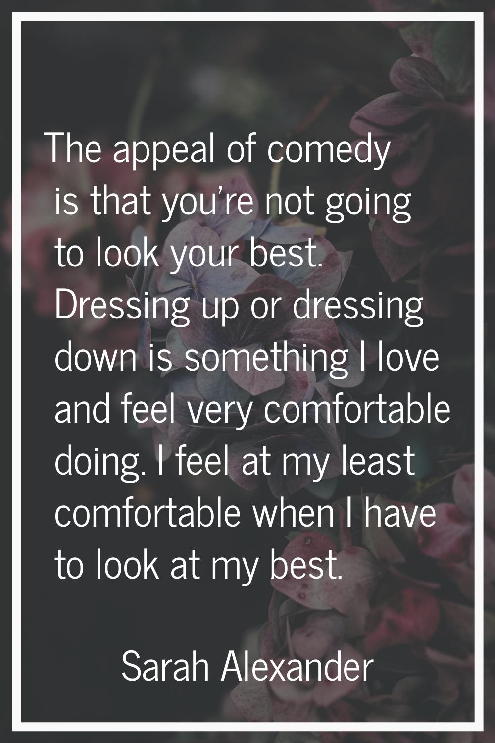 The appeal of comedy is that you're not going to look your best. Dressing up or dressing down is so