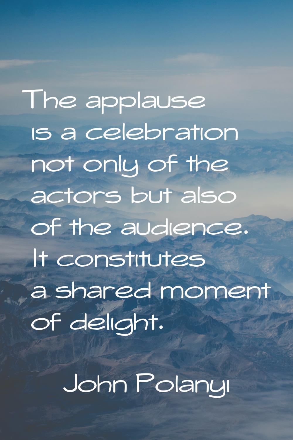 The applause is a celebration not only of the actors but also of the audience. It constitutes a sha