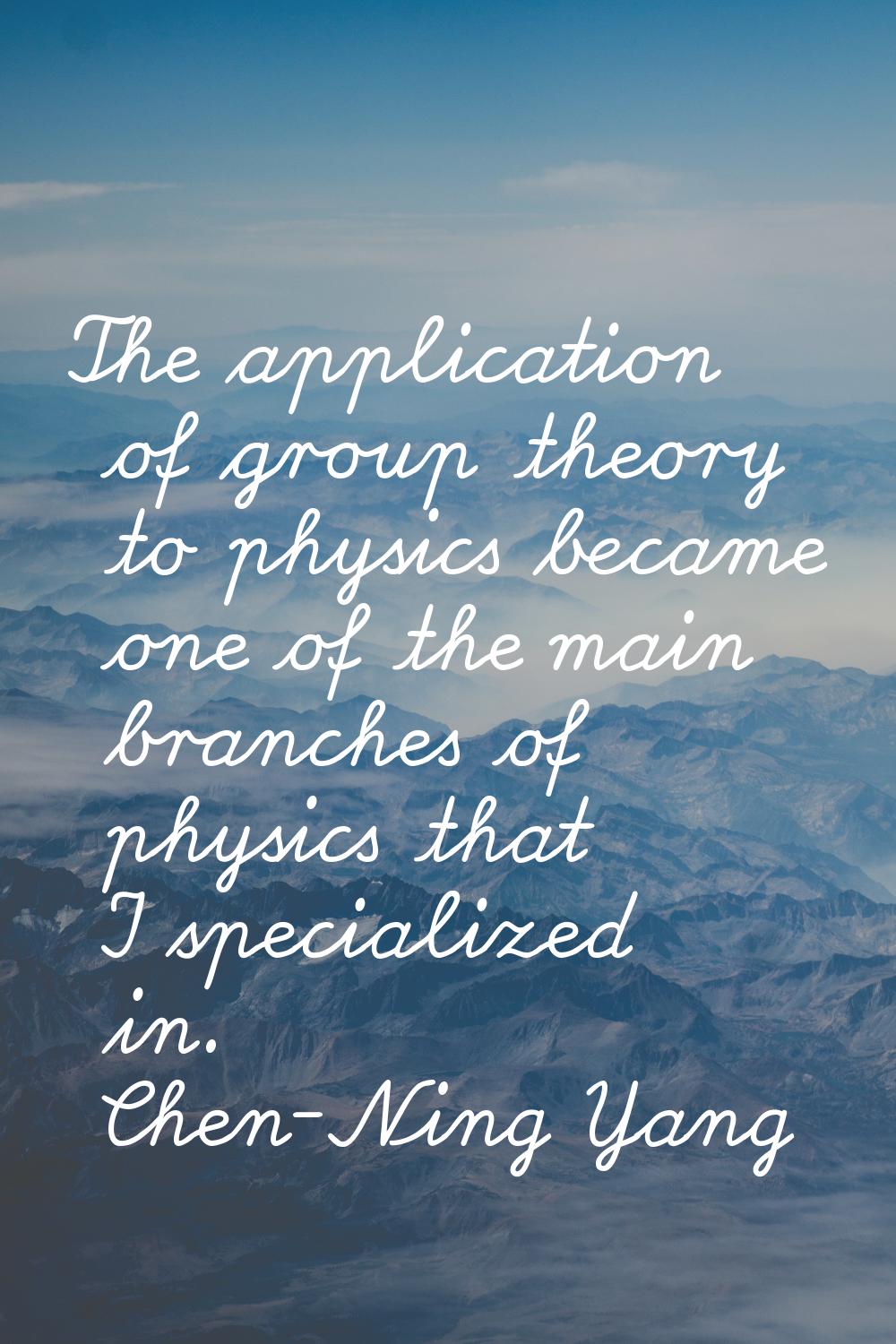 The application of group theory to physics became one of the main branches of physics that I specia