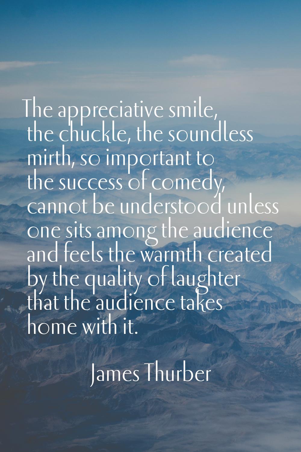 The appreciative smile, the chuckle, the soundless mirth, so important to the success of comedy, ca