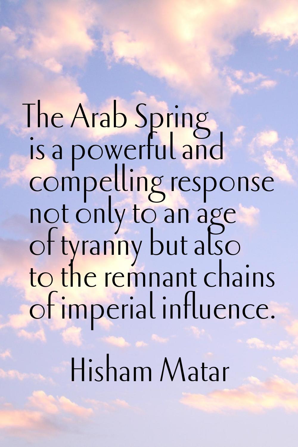 The Arab Spring is a powerful and compelling response not only to an age of tyranny but also to the