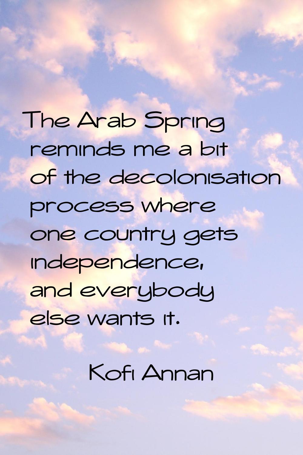 The Arab Spring reminds me a bit of the decolonisation process where one country gets independence,