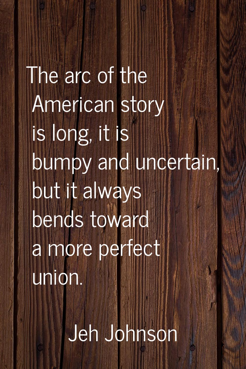 The arc of the American story is long, it is bumpy and uncertain, but it always bends toward a more