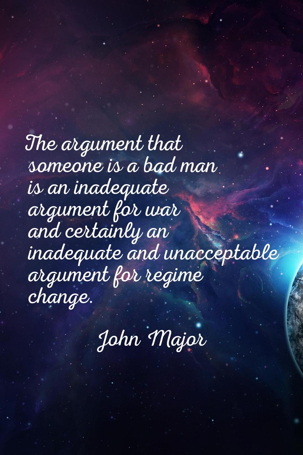 The argument that someone is a bad man is an inadequate argument for war and certainly an inadequat