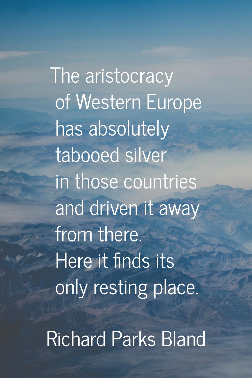 The aristocracy of Western Europe has absolutely tabooed silver in those countries and driven it aw