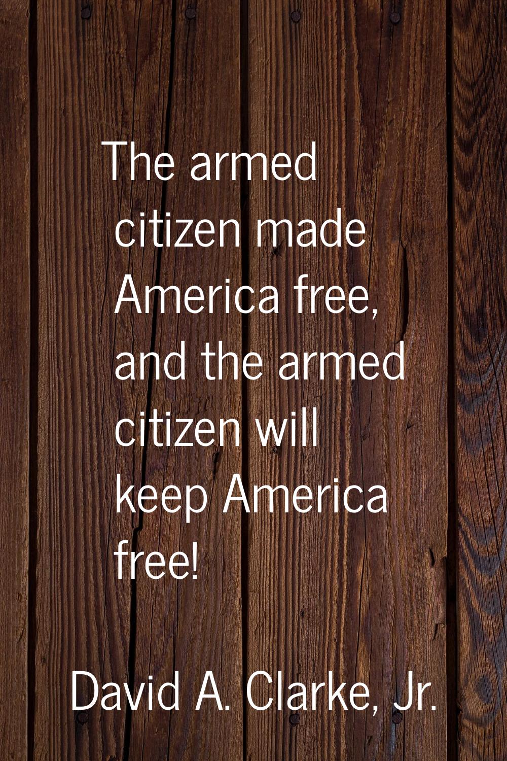 The armed citizen made America free, and the armed citizen will keep America free!