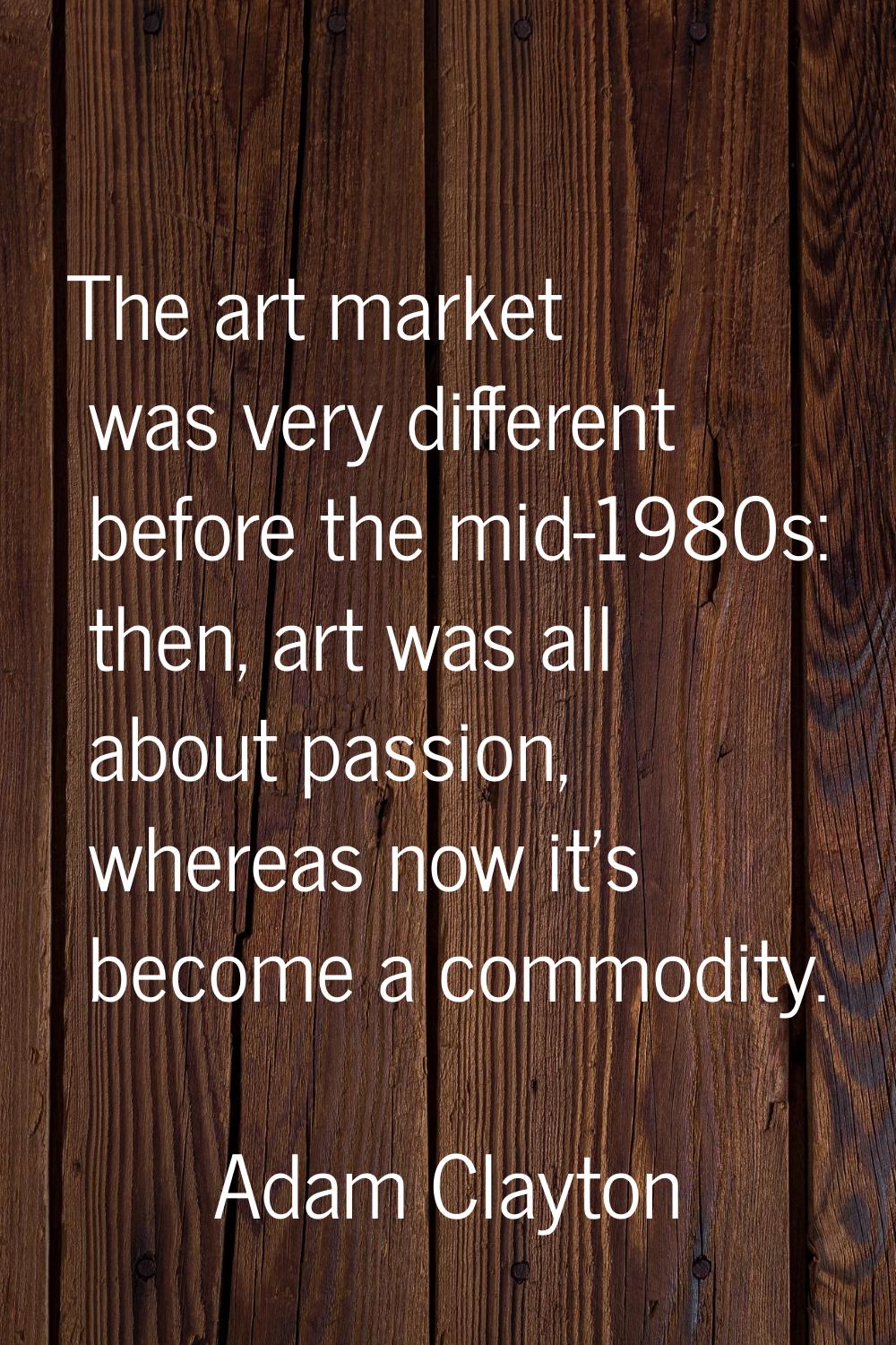 The art market was very different before the mid-1980s: then, art was all about passion, whereas no