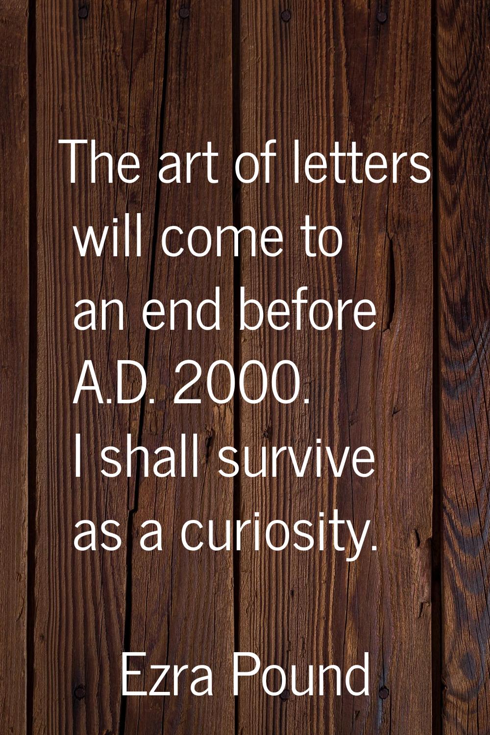 The art of letters will come to an end before A.D. 2000. I shall survive as a curiosity.