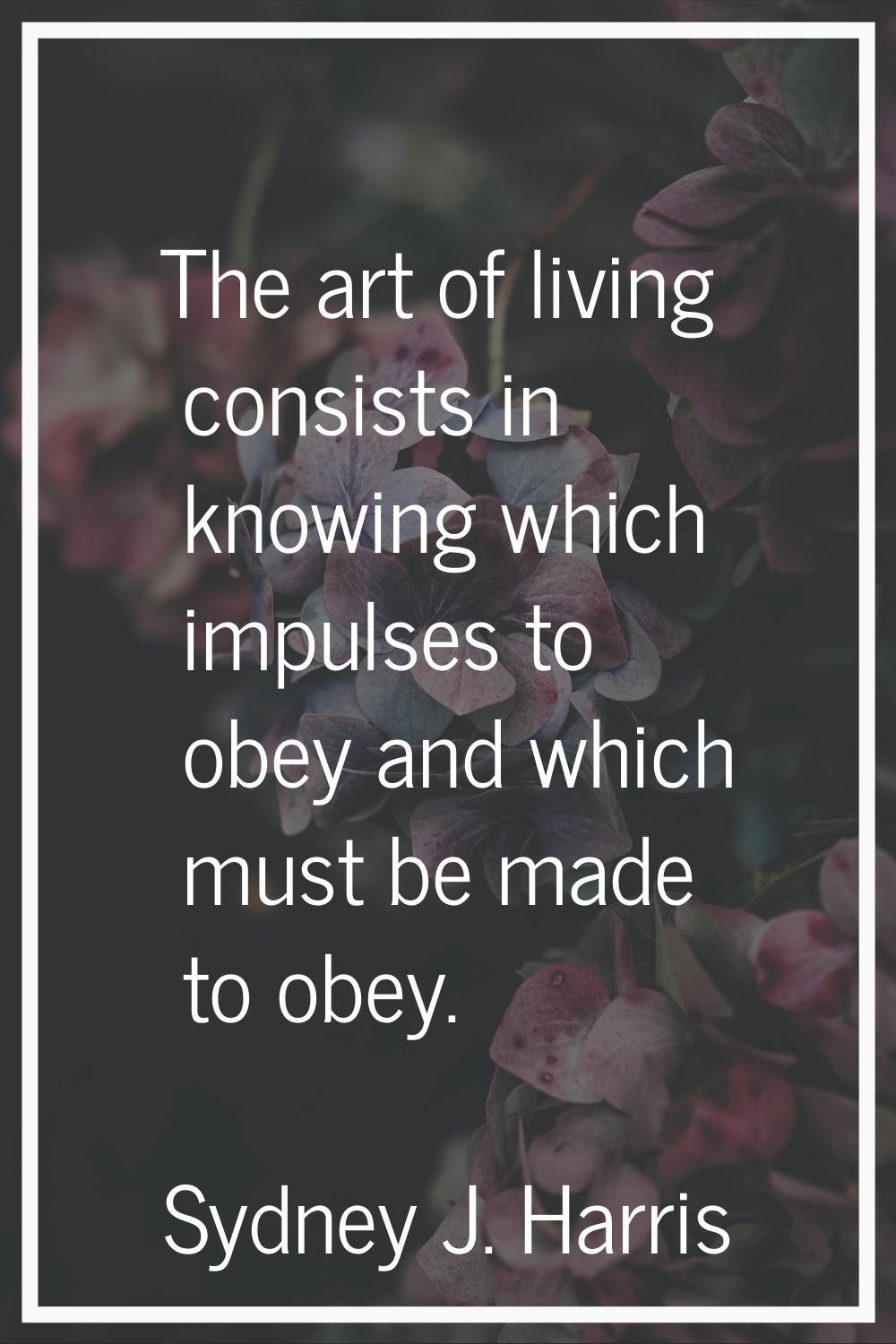 The art of living consists in knowing which impulses to obey and which must be made to obey.