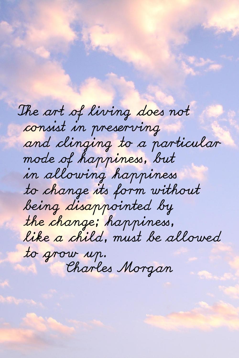 The art of living does not consist in preserving and clinging to a particular mode of happiness, bu