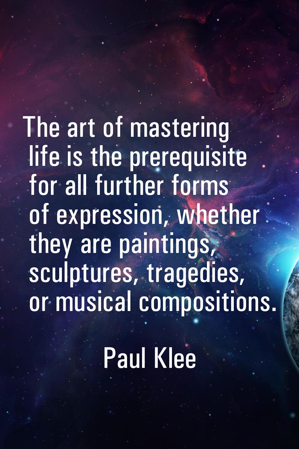 The art of mastering life is the prerequisite for all further forms of expression, whether they are