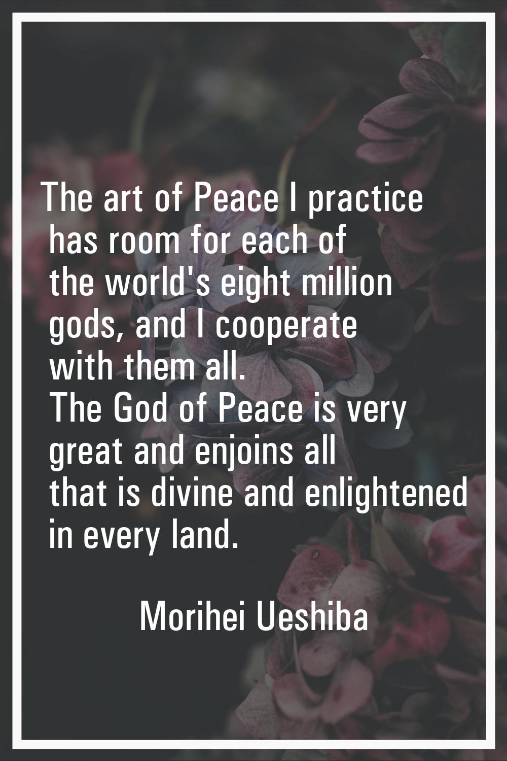 The art of Peace I practice has room for each of the world's eight million gods, and I cooperate wi