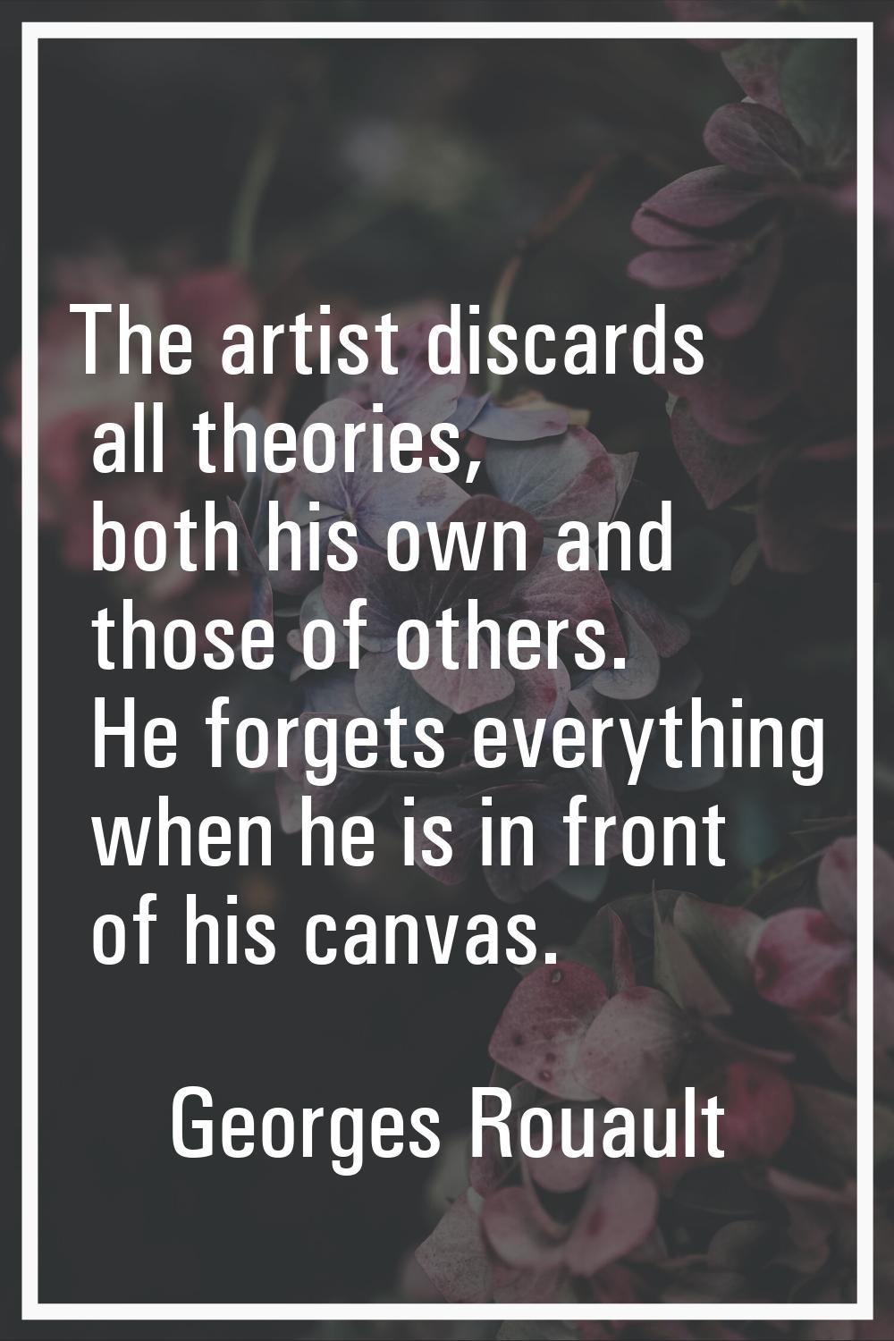 The artist discards all theories, both his own and those of others. He forgets everything when he i