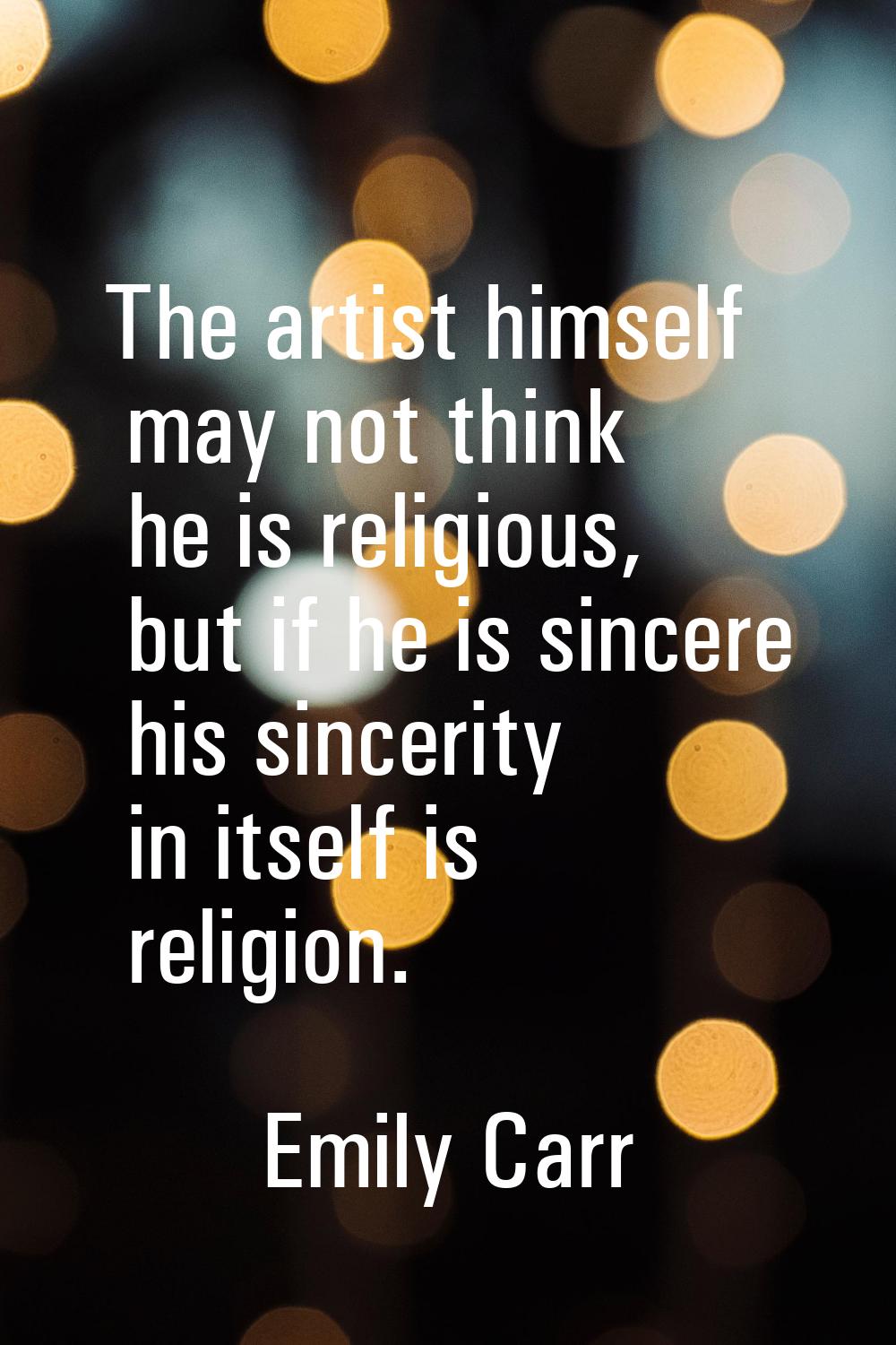 The artist himself may not think he is religious, but if he is sincere his sincerity in itself is r