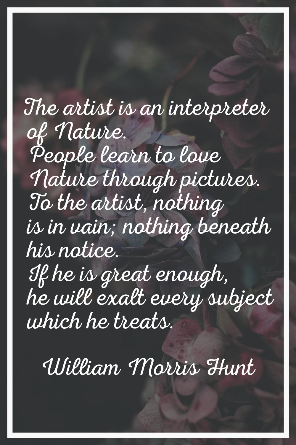 The artist is an interpreter of Nature. People learn to love Nature through pictures. To the artist