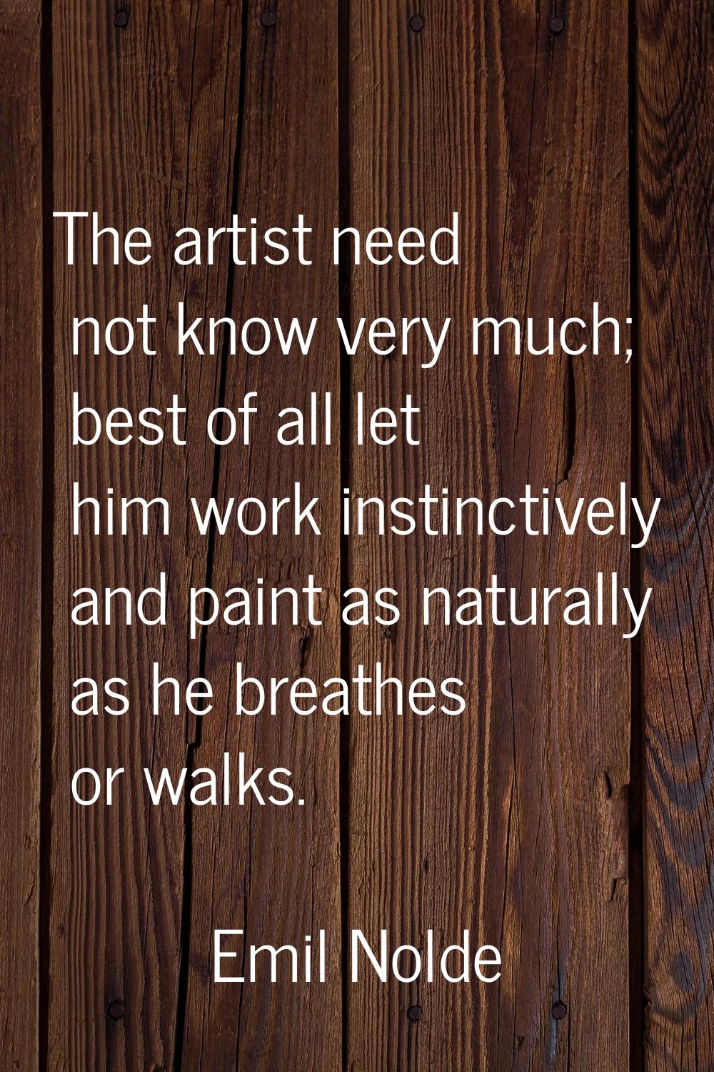 The artist need not know very much; best of all let him work instinctively and paint as naturally a