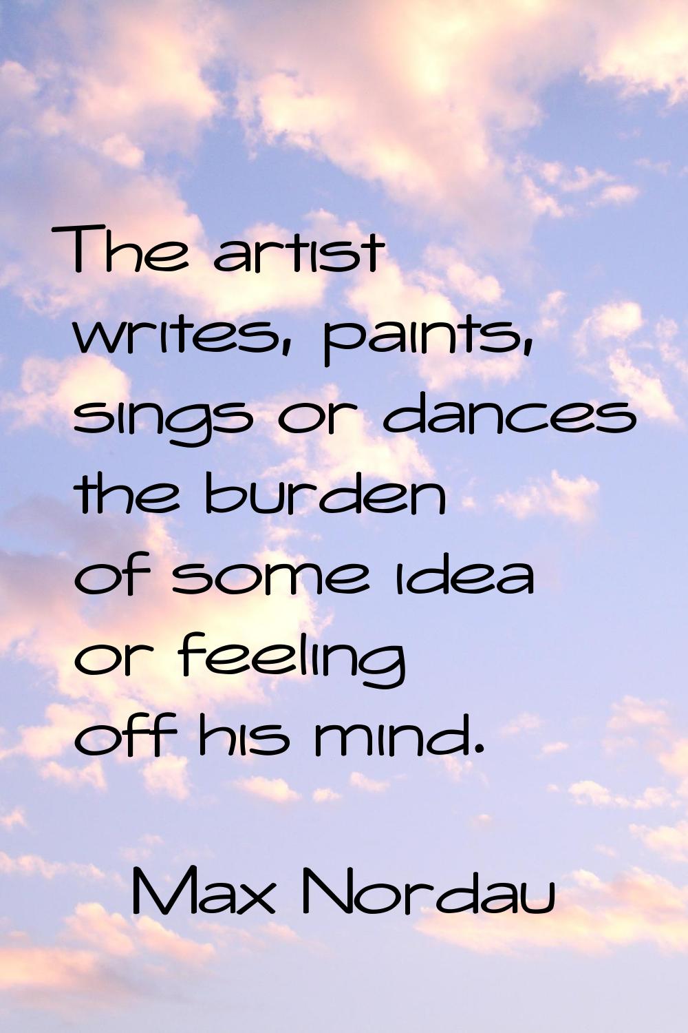 The artist writes, paints, sings or dances the burden of some idea or feeling off his mind.