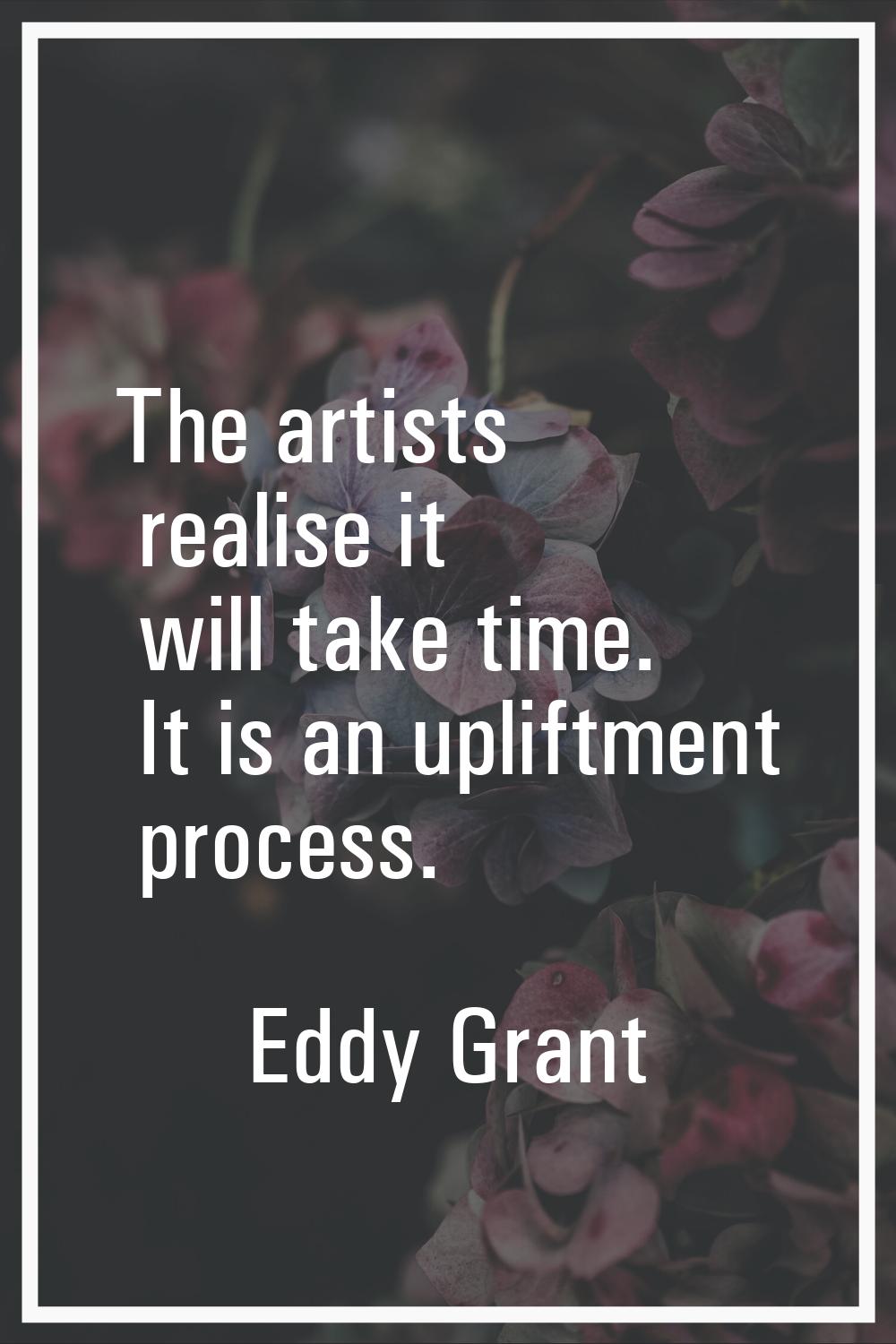 The artists realise it will take time. It is an upliftment process.