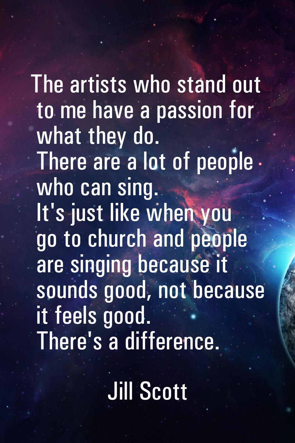 The artists who stand out to me have a passion for what they do. There are a lot of people who can 