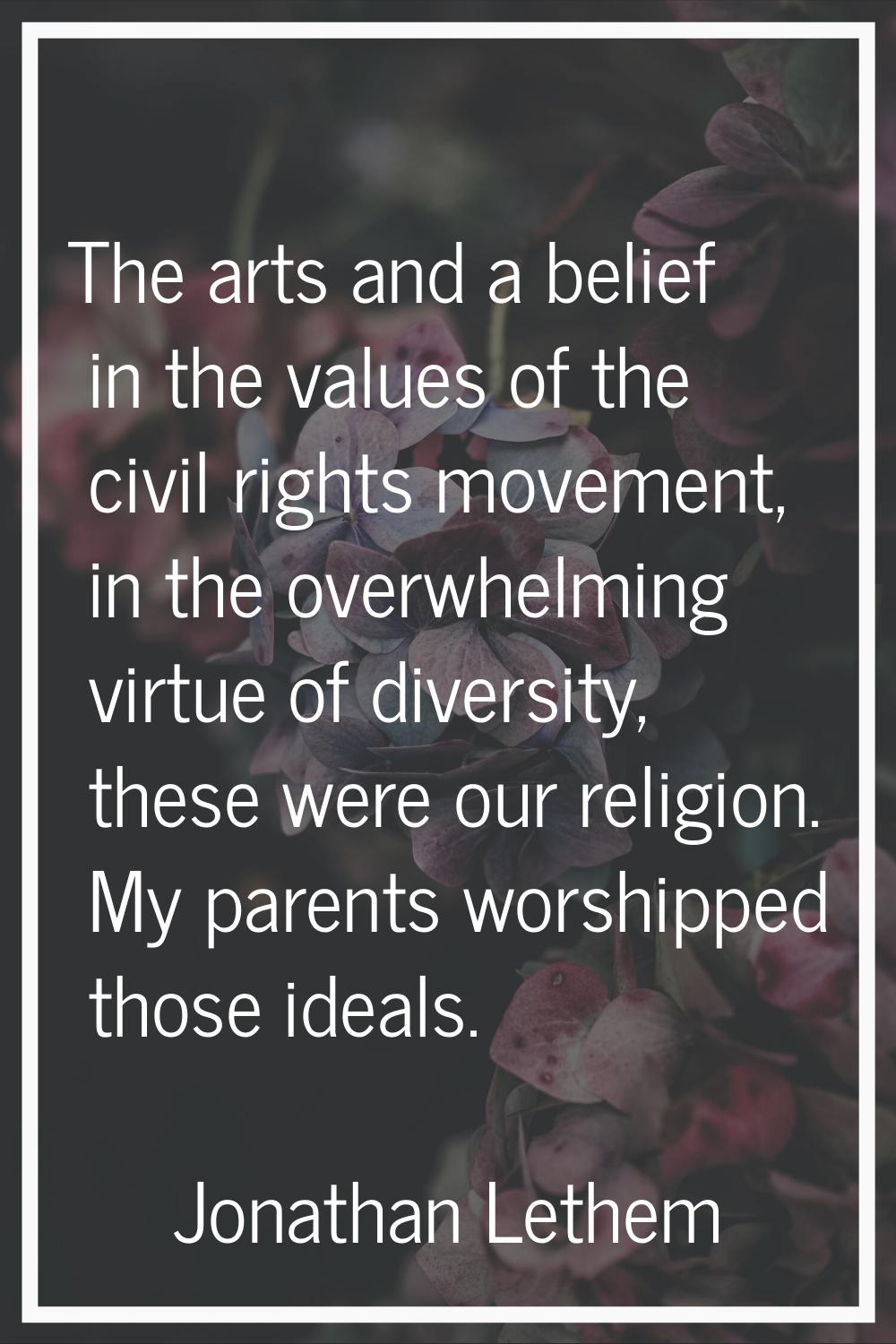 The arts and a belief in the values of the civil rights movement, in the overwhelming virtue of div