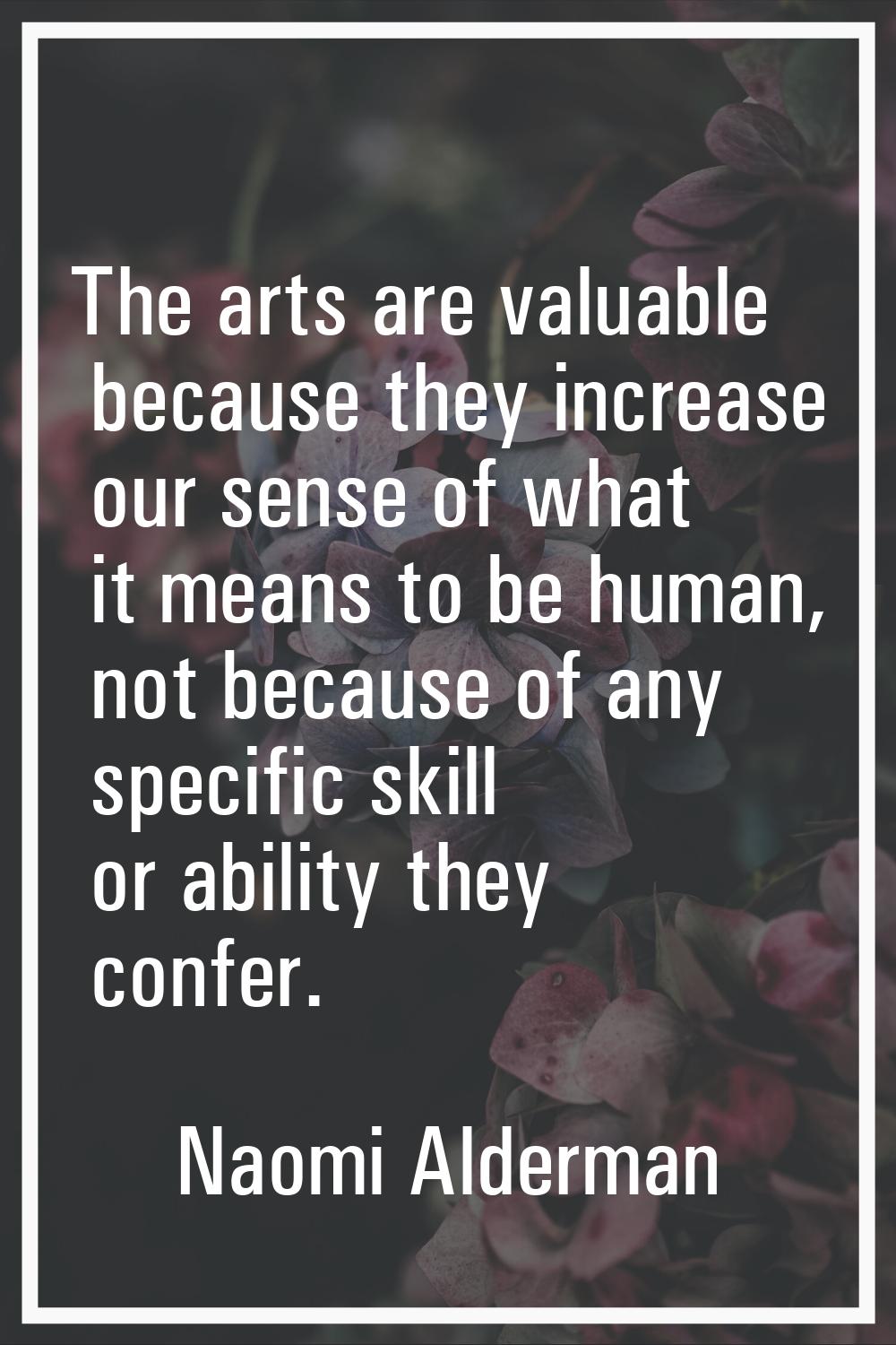 The arts are valuable because they increase our sense of what it means to be human, not because of 