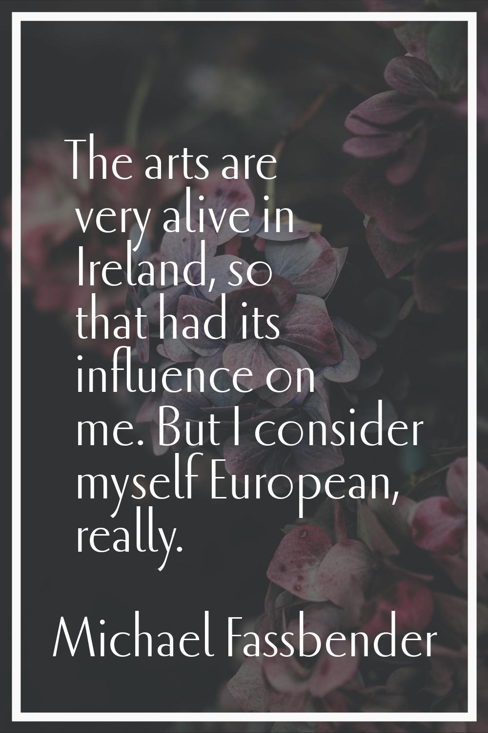 The arts are very alive in Ireland, so that had its influence on me. But I consider myself European