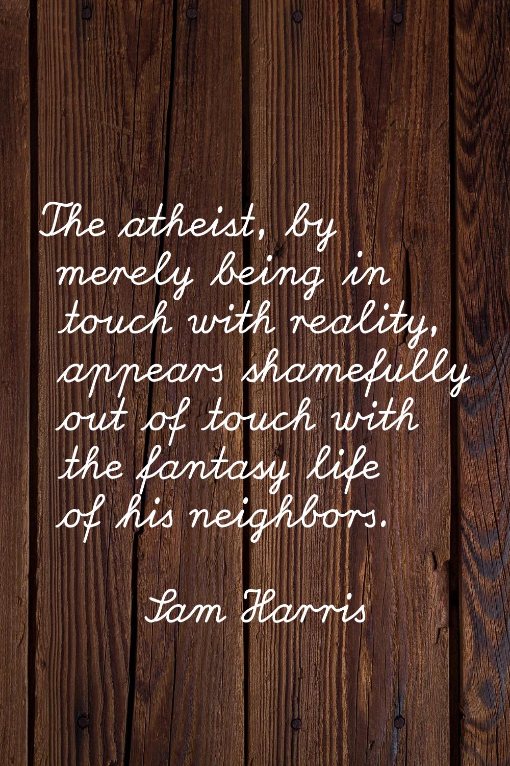 The atheist, by merely being in touch with reality, appears shamefully out of touch with the fantas