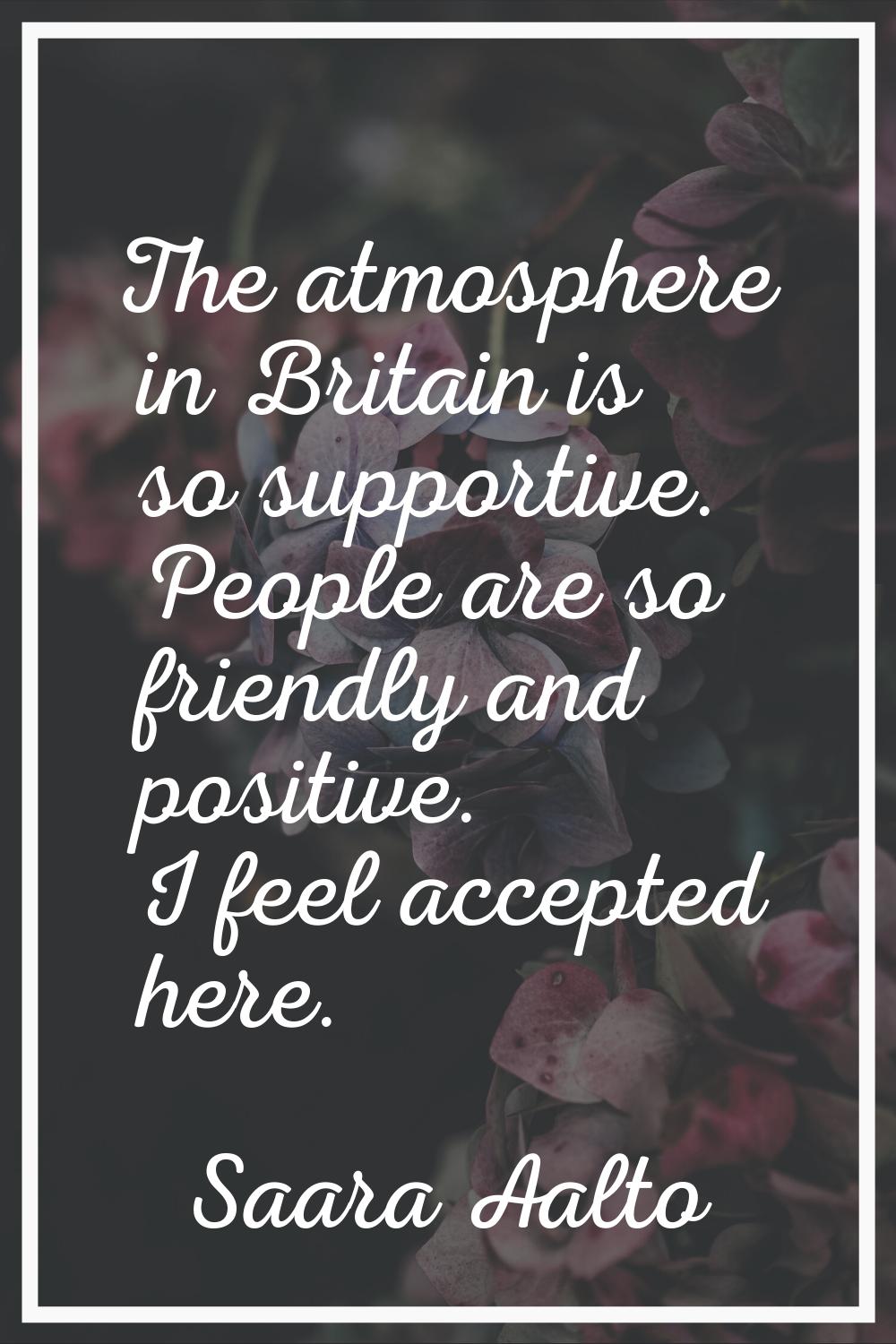 The atmosphere in Britain is so supportive. People are so friendly and positive. I feel accepted he