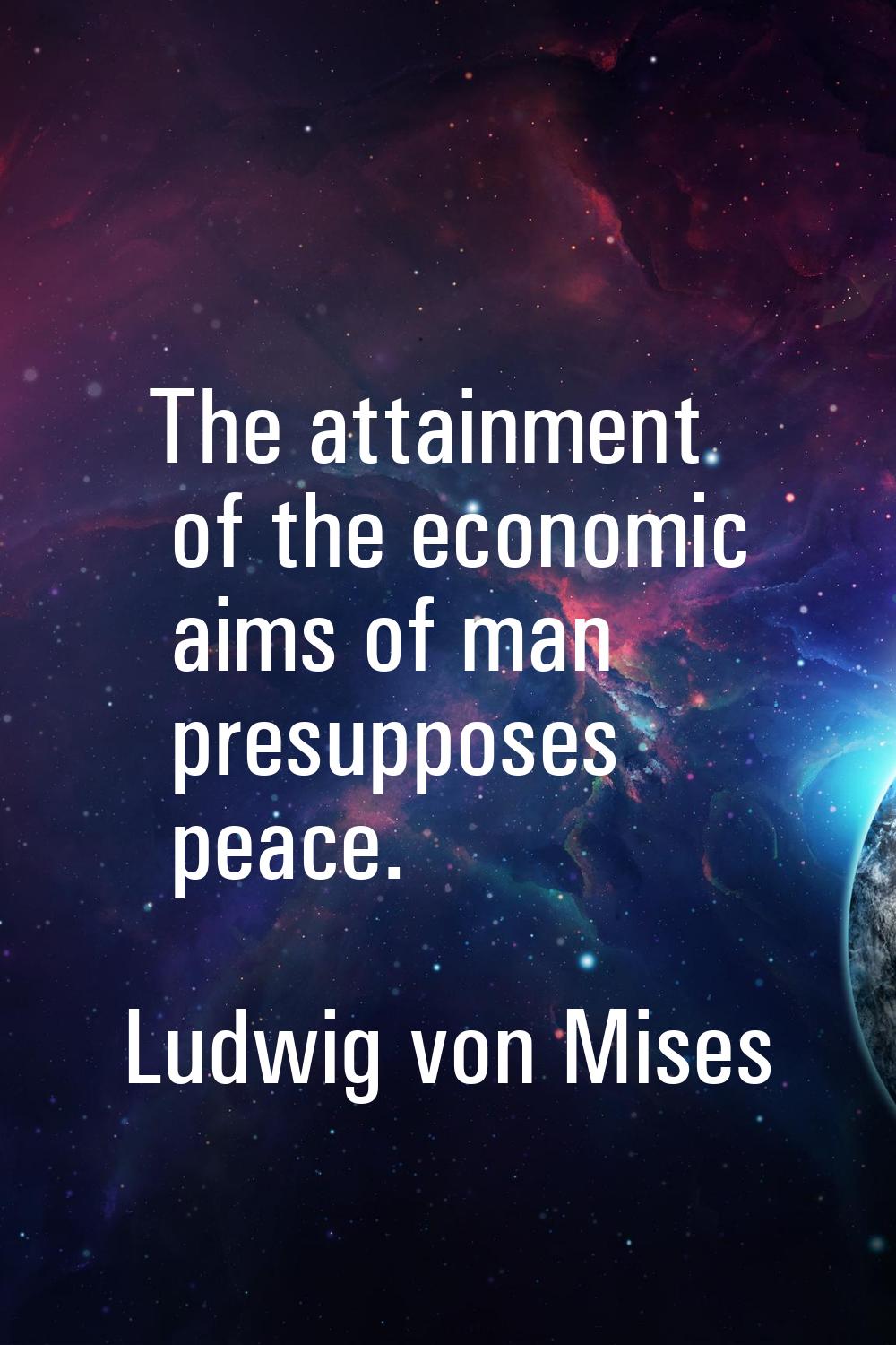 The attainment of the economic aims of man presupposes peace.