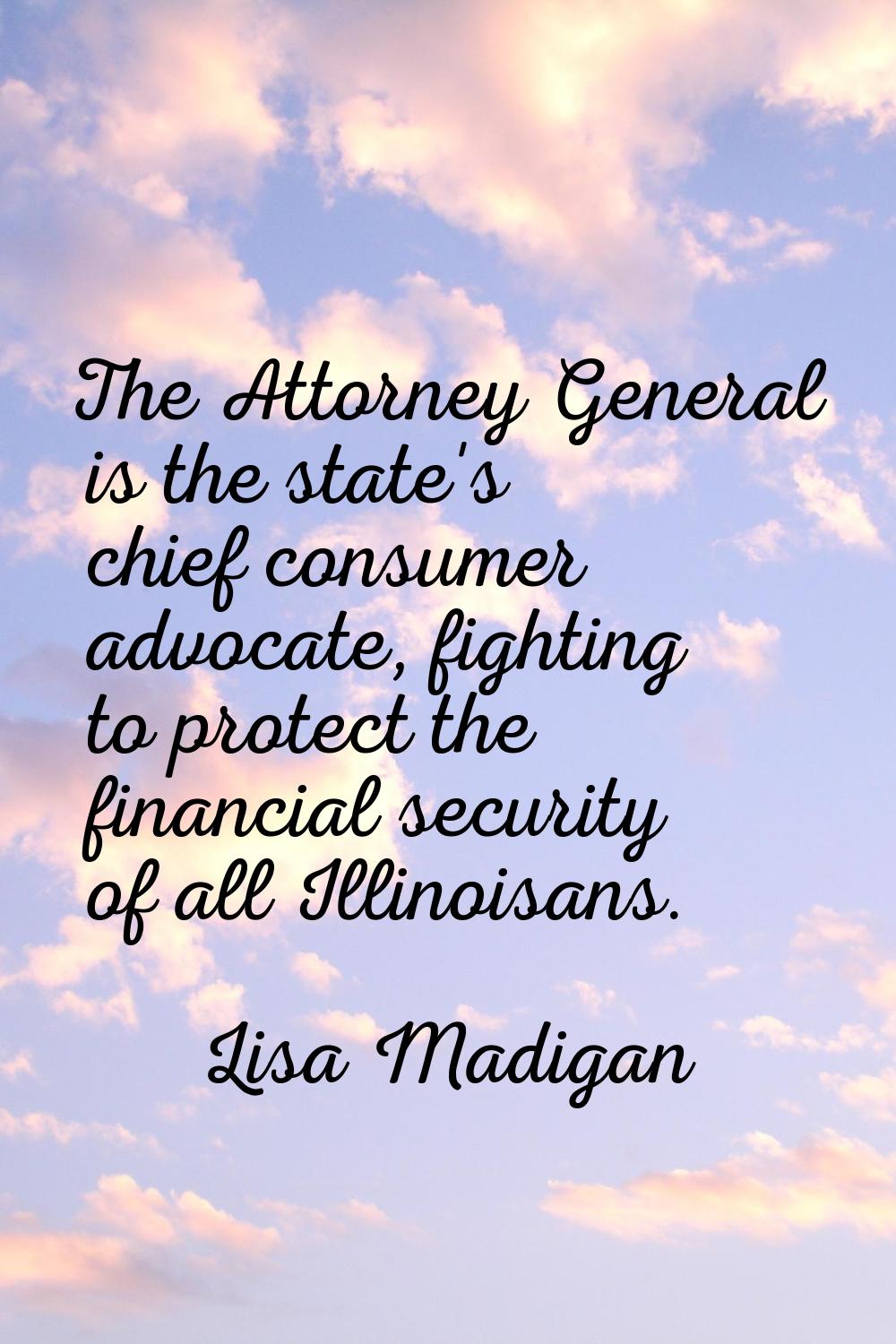 The Attorney General is the state's chief consumer advocate, fighting to protect the financial secu
