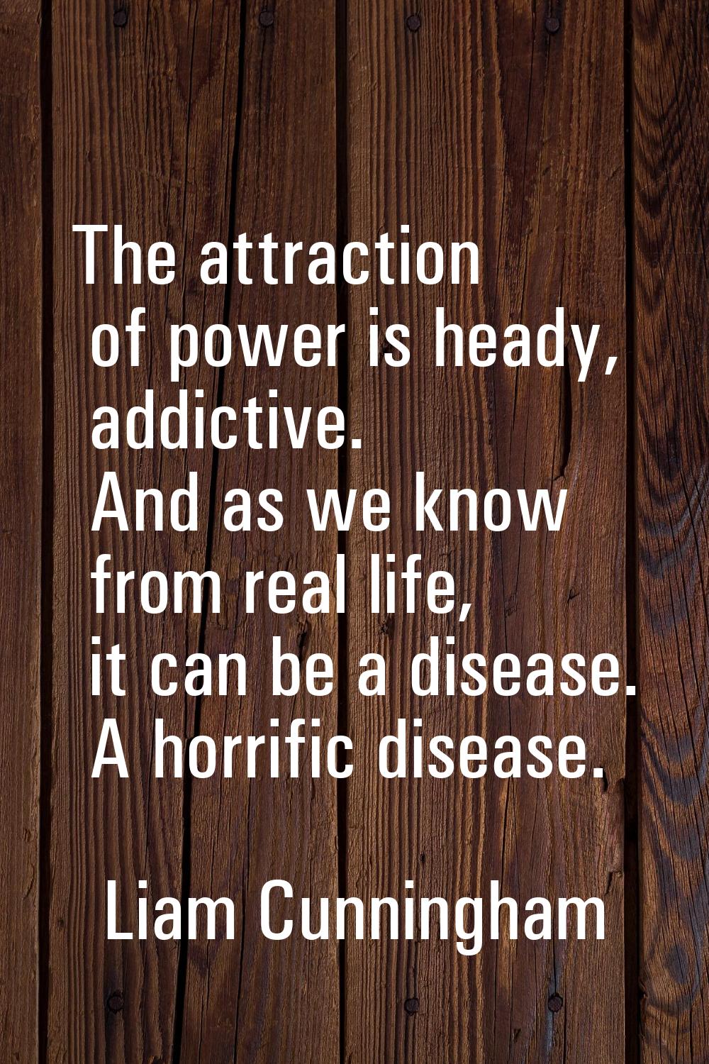 The attraction of power is heady, addictive. And as we know from real life, it can be a disease. A 