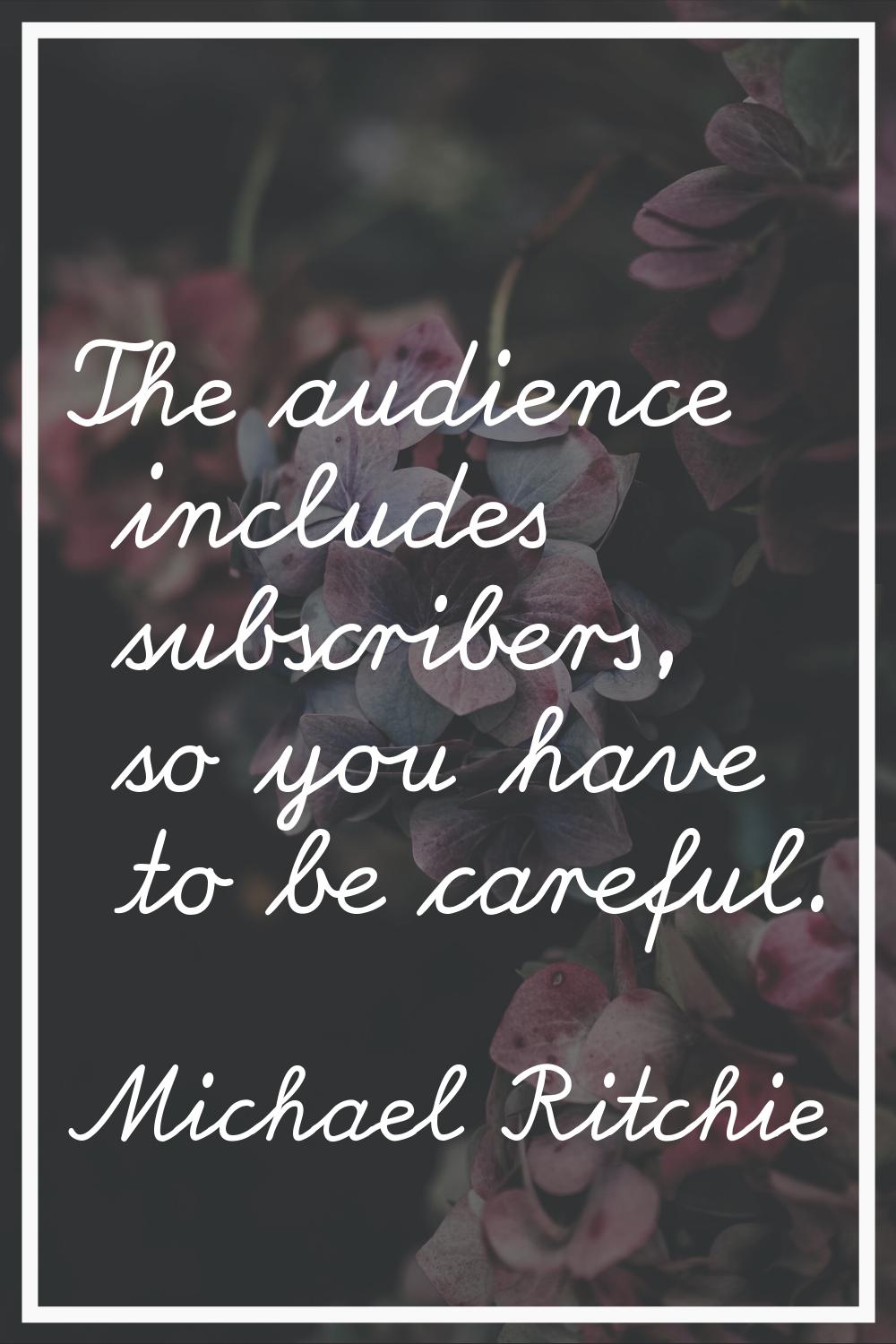 The audience includes subscribers, so you have to be careful.