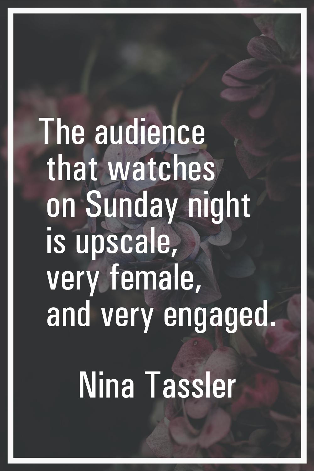 The audience that watches on Sunday night is upscale, very female, and very engaged.