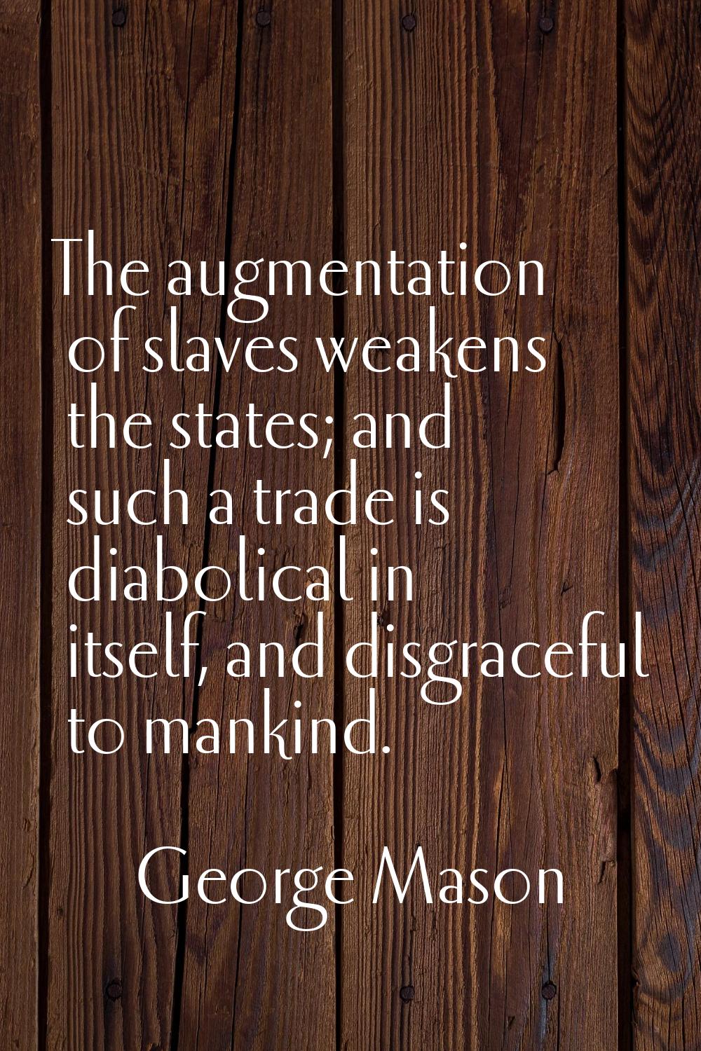 The augmentation of slaves weakens the states; and such a trade is diabolical in itself, and disgra
